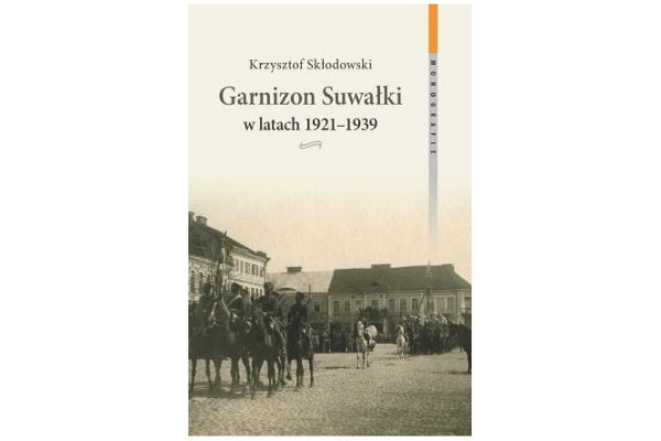 książka Krzysztofa Skłodowskiego Garnizon Suwałki w latach 1921-1939